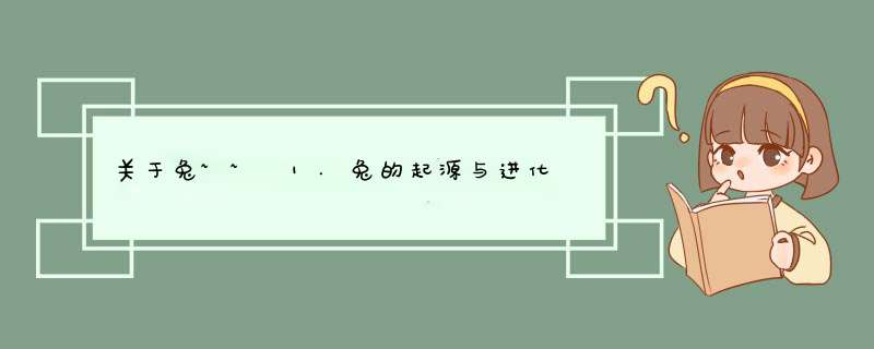 关于兔~~ 1.兔的起源与进化 2、有什么关于兔子的古诗 3、关于兔的成语 4、兔子的神话传说